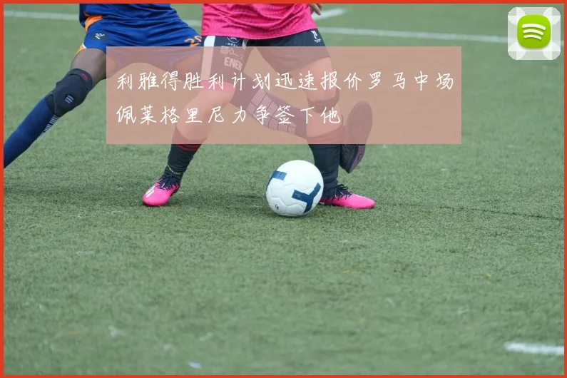 利雅得胜利计划迅速报价罗马中场佩莱格里尼力争签下他