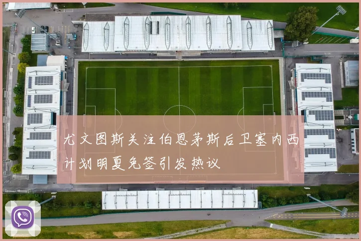 尤文图斯关注伯恩茅斯后卫塞内西计划明夏免签引发热议