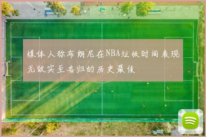 媒体人称布朗尼在NBA垃圾时间表现无敌实至名归的历史最佳