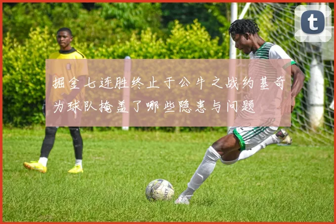 掘金七连胜终止于公牛之战约基奇为球队掩盖了哪些隐患与问题