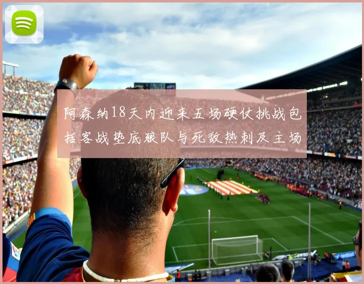 阿森纳18天内迎来五场硬仗挑战包括客战垫底狼队与死敌热刺及主场对阵车子