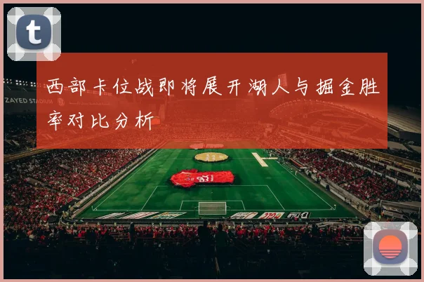 西部卡位战即将展开湖人与掘金胜率对比分析