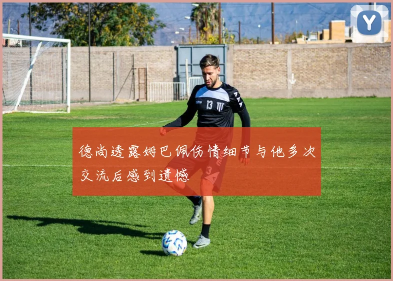 德尚透露姆巴佩伤情细节与他多次交流后感到遗憾