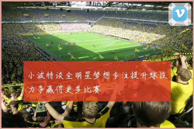 小波特谈全明星梦想专注提升球技力争赢得更多比赛