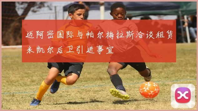 迈阿密国际与帕尔梅拉斯洽谈租赁米凯尔后卫引进事宜