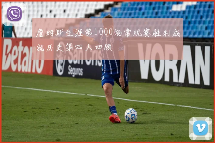 詹姆斯生涯第1000场常规赛胜利成就历史第四人回顾