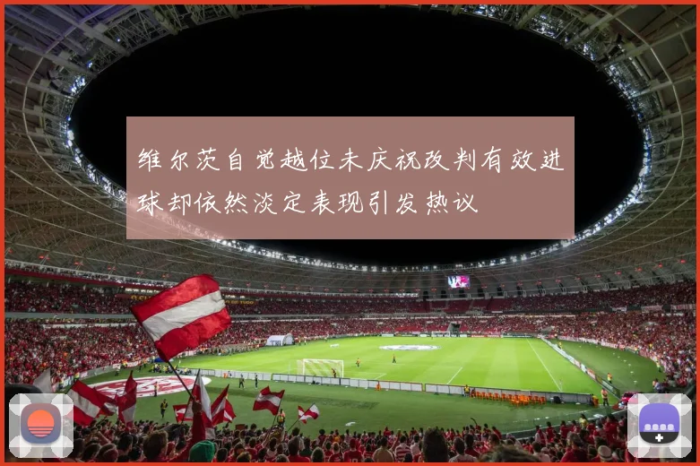 维尔茨自觉越位未庆祝改判有效进球却依然淡定表现引发热议