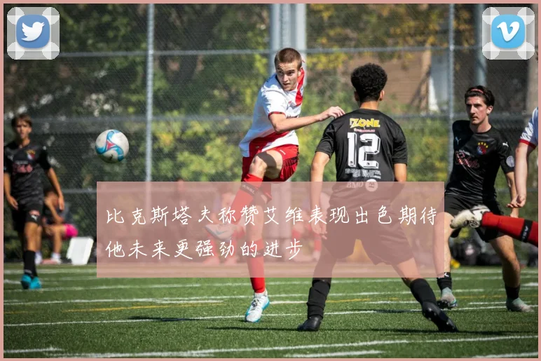比克斯塔夫称赞艾维表现出色期待他未来更强劲的进步