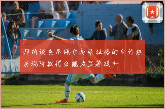 邦纳谈克尼佩尔与弗拉格的合作经历现阶段得分能力显著提升