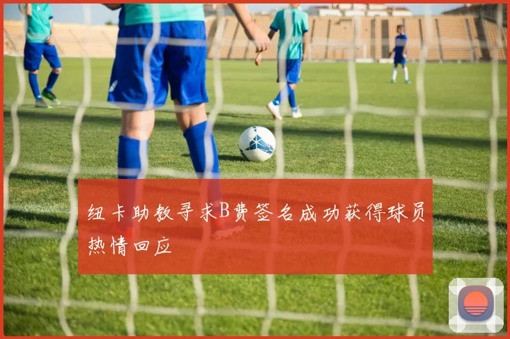 纽卡助教寻求B费签名成功获得球员热情回应