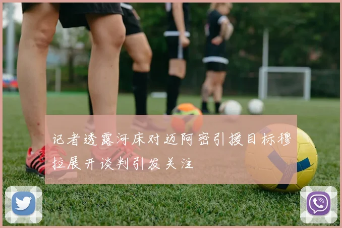 记者透露河床对迈阿密引援目标穆拉展开谈判引发关注
