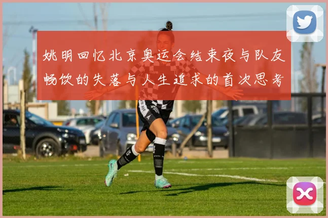 姚明回忆北京奥运会结束夜与队友畅饮的失落与人生追求的首次思考