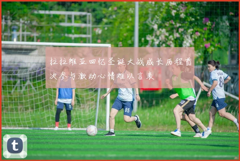拉拉维亚回忆圣诞大战成长历程首次参与激动心情难以言表