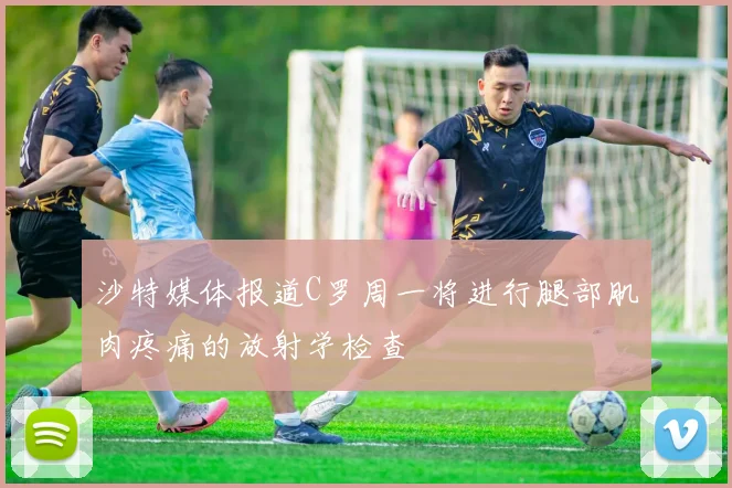 沙特媒体报道C罗周一将进行腿部肌肉疼痛的放射学检查