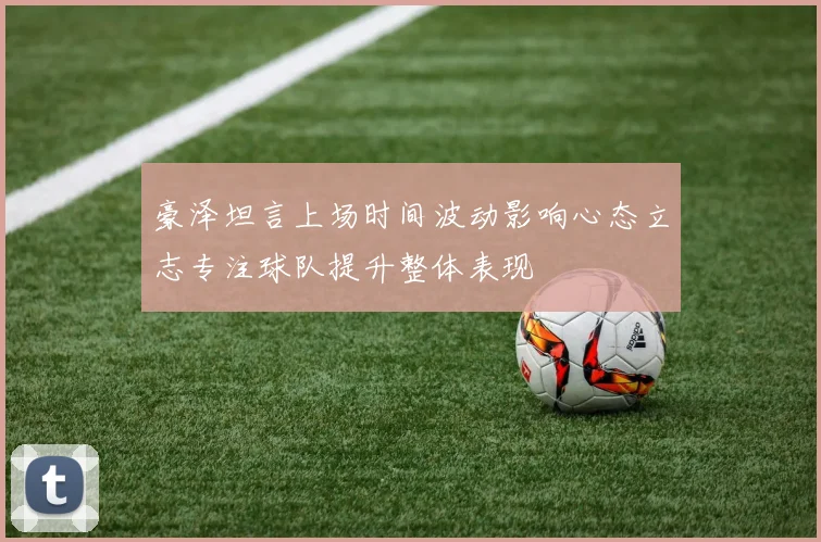 豪泽坦言上场时间波动影响心态立志专注球队提升整体表现