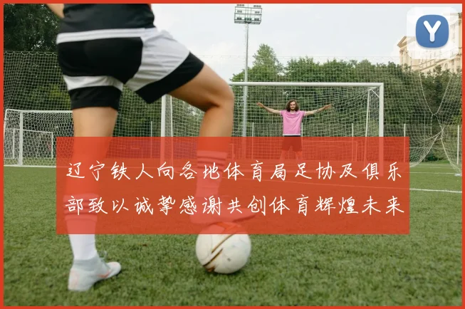 辽宁铁人向各地体育局足协及俱乐部致以诚挚感谢共创体育辉煌未来