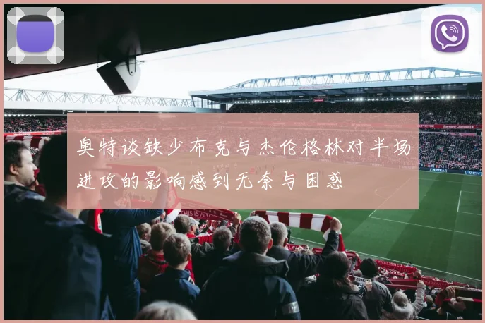 奥特谈缺少布克与杰伦格林对半场进攻的影响感到无奈与困惑