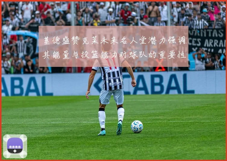 基德盛赞克莱未来名人堂潜力强调其能量与投篮能力对球队的重要性