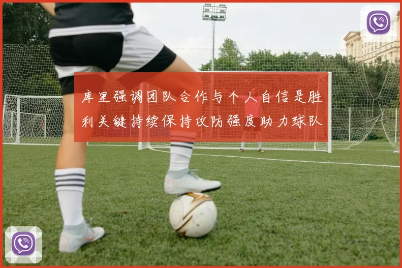 库里强调团队合作与个人自信是胜利关键持续保持攻防强度助力球队成功
