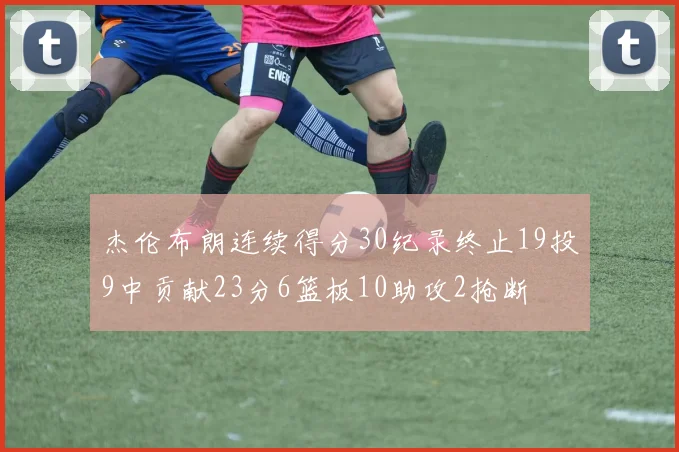 杰伦布朗连续得分30纪录终止19投9中贡献23分6篮板10助攻2抢断