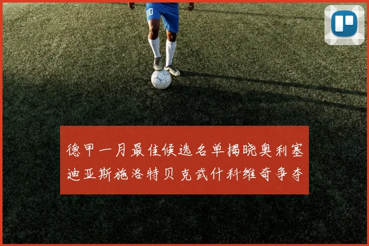 德甲一月最佳候选名单揭晓奥利塞迪亚斯施洛特贝克武什科维奇争夺荣耀