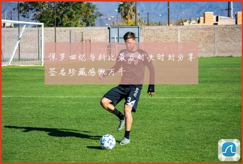 保罗回忆与科比最后对决时刻分享签名珍藏感慨万千