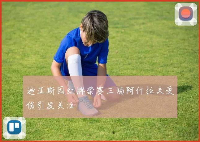 迪亚斯因红牌禁赛三场阿什拉夫受伤引发关注
