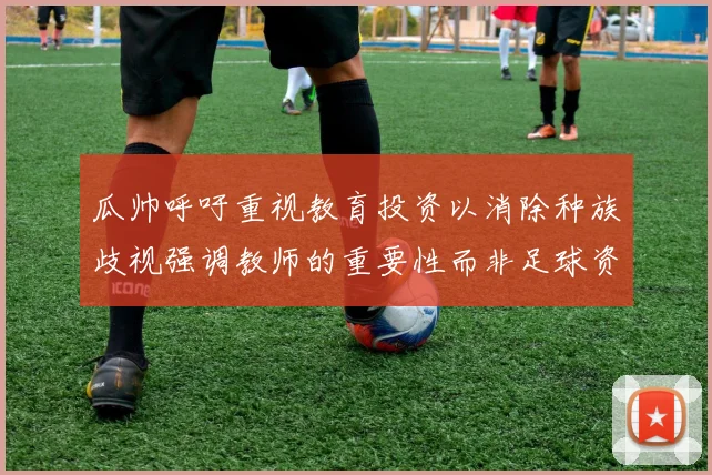 瓜帅呼吁重视教育投资以消除种族歧视强调教师的重要性而非足球资金