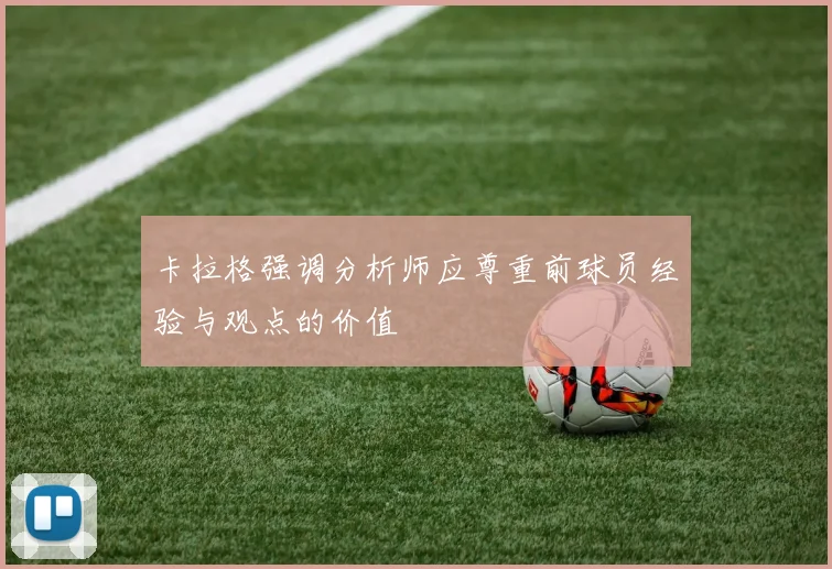 卡拉格强调分析师应尊重前球员经验与观点的价值