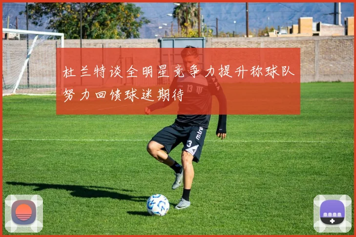 杜兰特谈全明星竞争力提升称球队努力回馈球迷期待